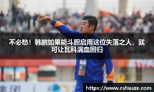 不必愁！韩鹏如果能斗胆启用这位失落之人，就可让瓦科满血回归